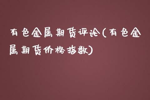 有色金属期货评论(有色金属期货价格指数) (https://www.njaxzs.com/) 期货开户 第1张