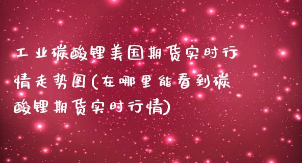 工业碳酸锂美国期货实时行情走势图(在哪里能看到碳酸锂期货实时行情) (https://www.njaxzs.com/) 黄金期货 第1张