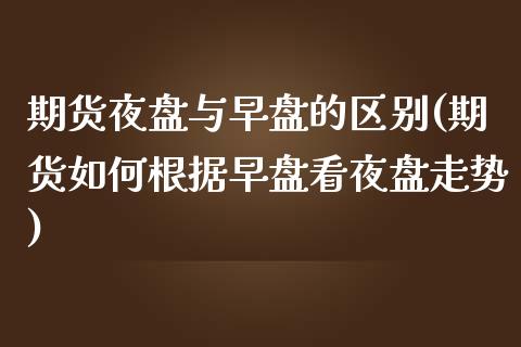 期货夜盘与早盘的区别(期货如何根据早盘看夜盘走势) (https://www.njaxzs.com/) 期货行情 第1张