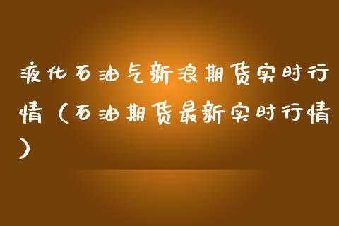 液化石油气新浪期货实时行情（石油期货最新实时行情） (https://www.njaxzs.com/) 内盘期货 第1张