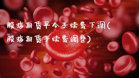 股指期货平今手续费下调(股指期货手续费调整) (https://www.njaxzs.com/) 期货直播间 第1张