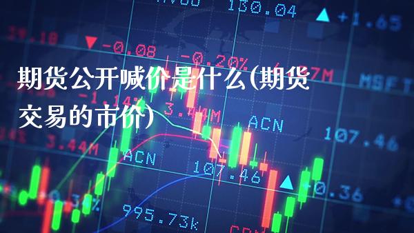 期货公开喊价是什么(期货交易的市价) (https://www.njaxzs.com/) 期货行情 第1张