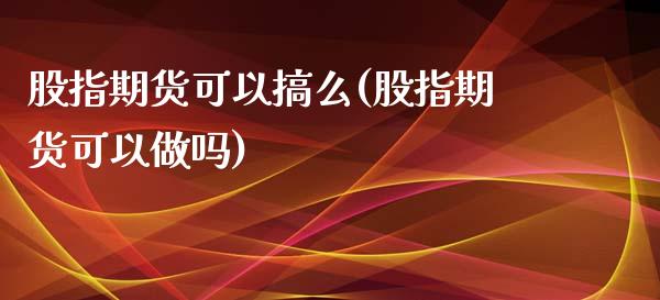股指期货可以搞么(股指期货可以做吗) 期货直播间 第1张-爱新财经 股指期货可以搞么(股指期货可以做吗) (https://www.njaxzs.com/) 期货直播间 第1张