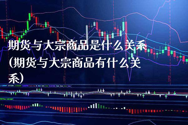 期货与大宗商品是什么关系(期货与大宗商品有什么关系) (https://www.njaxzs.com/) 内盘期货 第1张