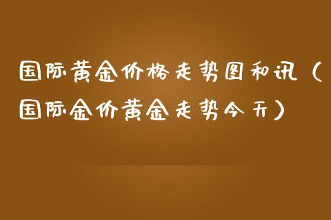 国际黄金走势图和讯（国际金价黄金走势今天） (https://www.njaxzs.com/) 期货行情 第1张