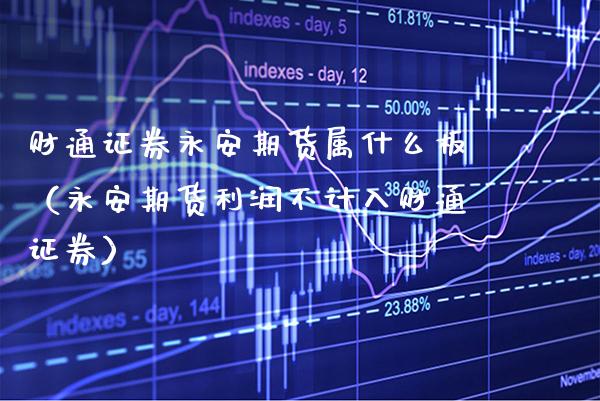 财通证券永安期货属什么板（永安期货利润不计入财通证券） (https://www.njaxzs.com/) 黄金期货 第1张