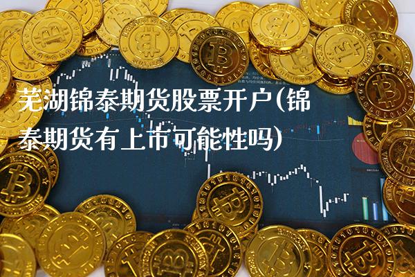 芜湖锦泰期货(锦泰期货有上市可能性吗) (https://www.njaxzs.com/) 期货直播间 第1张