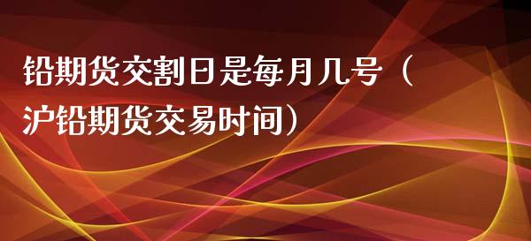 铅期货交割日是每月几号(沪铅期货交易时间) 内盘期货 第1张-爱新财经 铅期货交割日是每月几号(沪铅期货交易时间) (https://www.njaxzs.com/) 内盘期货 第1张