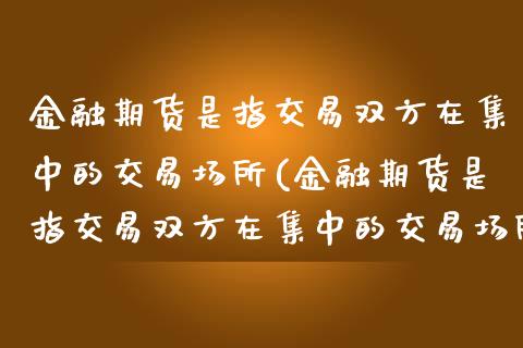 金融期货是指交易双方在集中的交易场所(金融期货是指交易双方在集中的交易场所以) (https://www.njaxzs.com/) 期货直播间 第1张