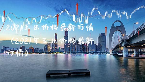 2021玉米最新行情（2021年玉米最新行情） (https://www.njaxzs.com/) 期货直播间 第1张