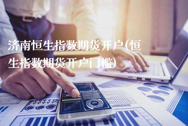 济南恒生指数期货开户(恒生指数期货开户门槛) (https://www.njaxzs.com/) 内盘期货 第1张