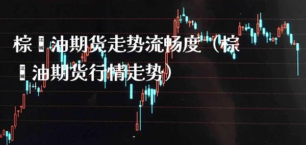 棕榈油期货走势流畅度（棕榈油期货行情走势） (https://www.njaxzs.com/) 内盘期货 第1张