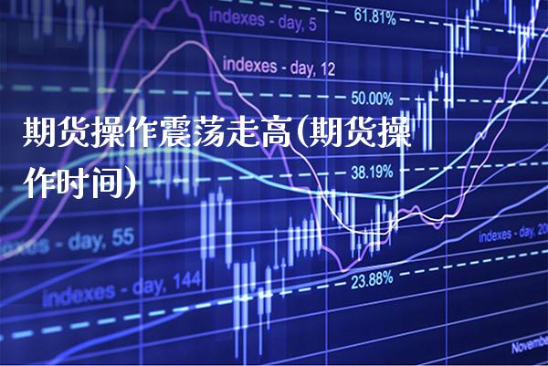期货操作震荡走高(期货操作时间) (https://www.njaxzs.com/) 期货开户 第1张