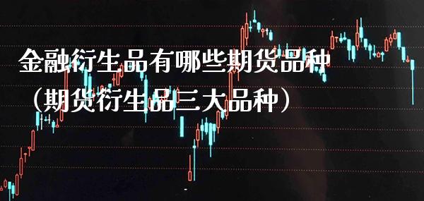 金融衍生品有哪些期货品种（期货衍生品三大品种） (https://www.njaxzs.com/) 期货直播间 第1张
