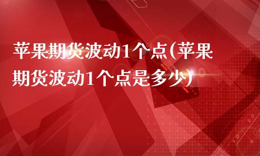 苹果期货波动1个点(苹果期货波动1个点是多少) (https://www.njaxzs.com/) 期货直播间 第1张