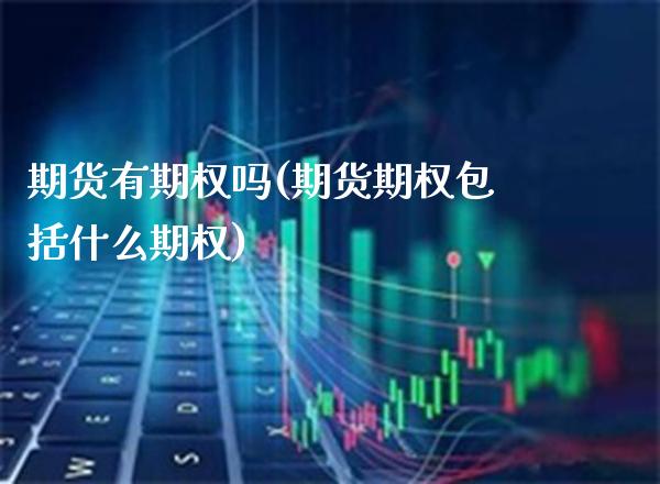 期货有期权吗(期货期权包括什么期权) (https://www.njaxzs.com/) 期货行情 第1张