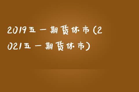 2019五一期货休市(2021五一期货休市) (https://www.njaxzs.com/) 期货投资 第1张