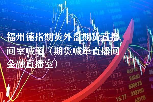 福州德指期货外盘期货直播间室喊单（期货喊单直播间金融直播室） (https://www.njaxzs.com/) 期货直播间 第1张