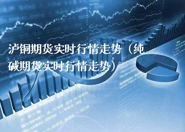泸铜期货实时行情走势（纯碱期货实时行情走势） (https://www.njaxzs.com/) 内盘期货 第1张