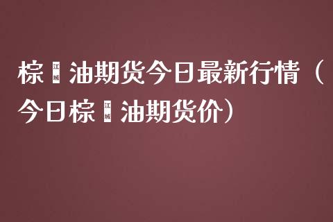 棕榈油期货今日最新行情（今日棕榈油期货价） (https://www.njaxzs.com/) 期货直播间 第1张