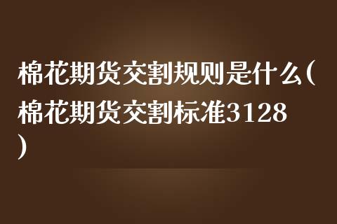 棉花期货交割规则是什么(棉花期货交割标准3128) (https://www.njaxzs.com/) 期货开户 第1张