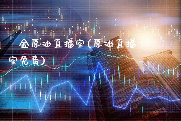 黶金原油直播室(原油直播室免费) (https://www.njaxzs.com/) 期货开户 第1张