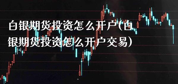 白银期货投资怎么开户(白银期货投资怎么开户交易) (https://www.njaxzs.com/) 期货直播间 第1张