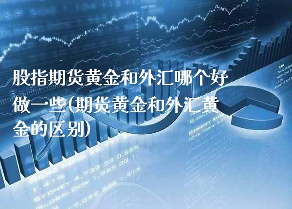 股指期货黄金和外汇哪个好做一些(期货黄金和外汇黄金的区别) (https://www.njaxzs.com/) 期货直播间 第1张