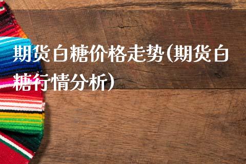期货白糖价格走势(期货白糖行情分析) (https://www.njaxzs.com/) 期货投资 第1张