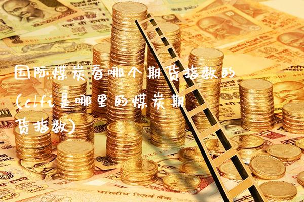 国际煤炭看哪个期货指数的(clfi是哪里的煤炭期货指数) (https://www.njaxzs.com/) 期货行情 第1张