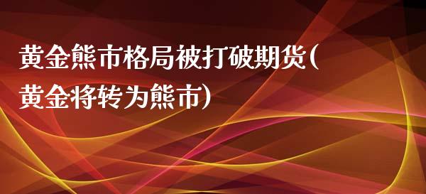 黄金熊市格局被打破期货(黄金将转为熊市) (https://www.njaxzs.com/) 期货投资 第1张