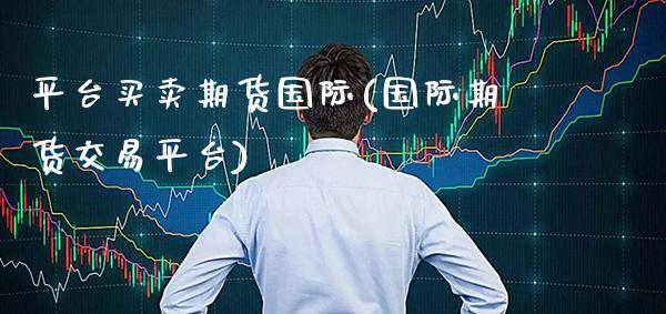 平台买卖期货国际(国际期货交易平台) (https://www.njaxzs.com/) 期货行情 第1张