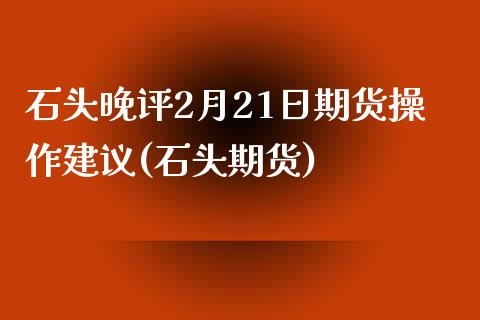 石头晚评2月21日期货操作建议(石头期货) 期货直播间 第1张-爱新财经 石头晚评2月21日期货操作建议(石头期货) (https://www.njaxzs.com/) 期货直播间 第1张