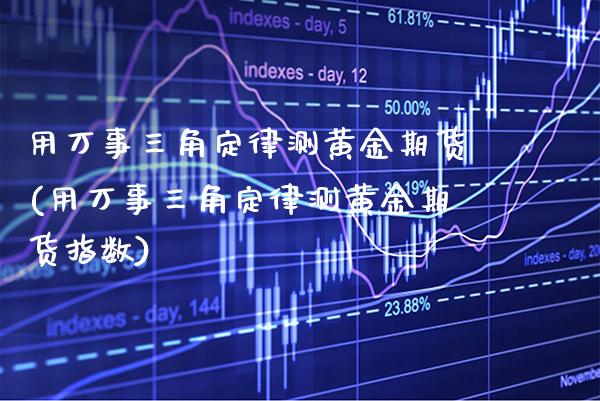 用万事三角定律测黄金期货(用万事三角定律测黄金期货指数) (https://www.njaxzs.com/) 期货直播间 第1张
