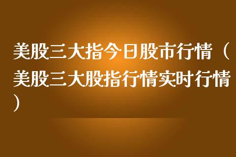 美股三大指今日股市行情(美股三大股指行情实时行情) 期货直播间 第1张-爱新财经 美股三大指今日股市行情(美股三大股指行情实时行情) (https://www.njaxzs.com/) 期货直播间 第1张