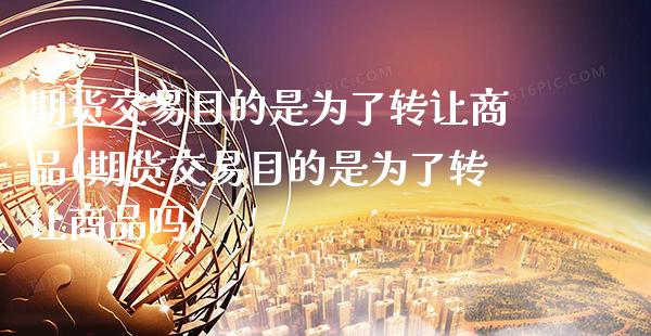 期货交易目的是为了转让商品(期货交易目的是为了转让商品吗) (https://www.njaxzs.com/) 期货直播间 第1张