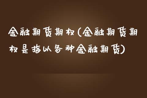 金融期货期权(金融期货期权是指以各种金融期货) (https://www.njaxzs.com/) 内盘期货 第1张