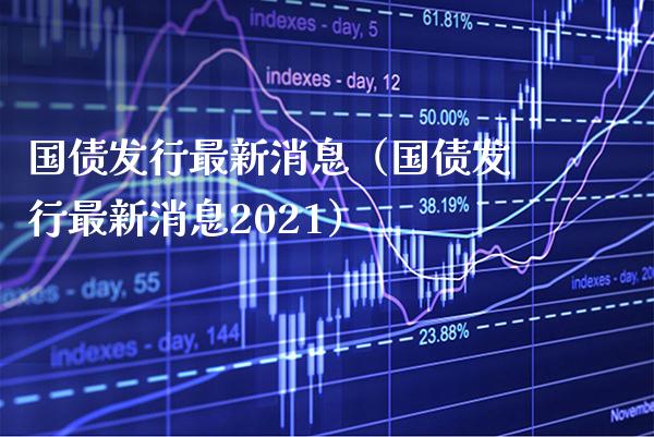 国债发行最新消息（国债发行最新消息2021） (https://www.njaxzs.com/) 期货直播间 第1张