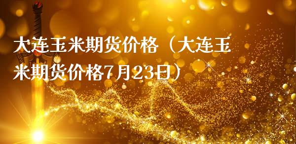 大连玉米期货（大连玉米期货7月23日） (https://www.njaxzs.com/) 期货直播间 第1张