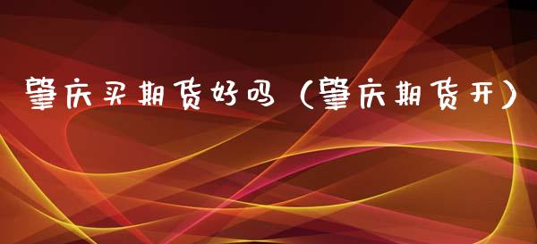 肇庆买期货好吗（肇庆期货开） (https://www.njaxzs.com/) 期货直播间 第1张