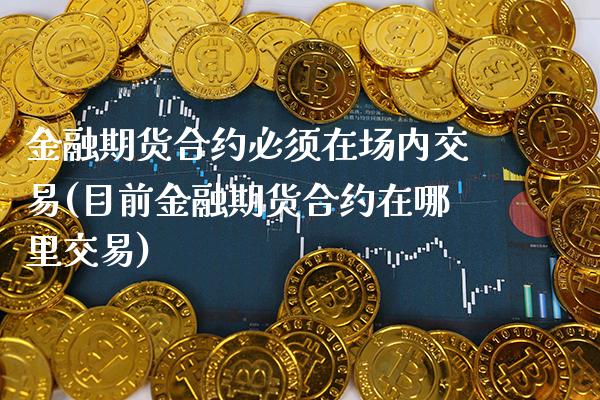 金融期货合约必须在场内交易(目前金融期货合约在哪里交易) (https://www.njaxzs.com/) 期货直播间 第1张