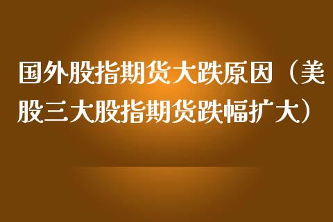 国外股指期货大跌原因（美股三大股指期货跌幅扩大） (https://www.njaxzs.com/) 期货直播间 第1张