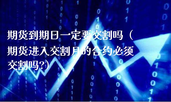 期货到期日一定要交割吗（期货进入交割月的合约必须交割吗?） (https://www.njaxzs.com/) 黄金期货 第1张