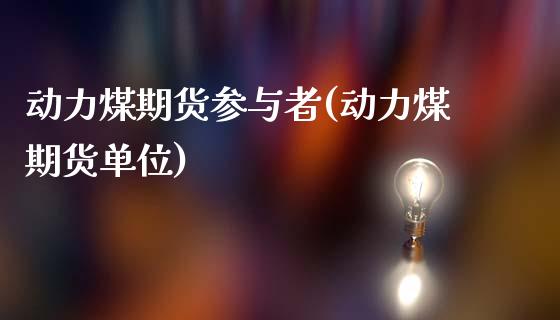 动力煤期货参与者(动力煤期货单位) (https://www.njaxzs.com/) 期货开户 第1张