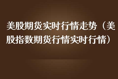 美股期货实时行情走势（美股指数期货行情实时行情） (https://www.njaxzs.com/) 期货直播间 第1张
