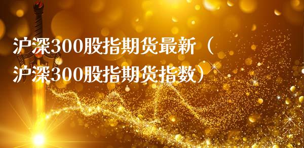 沪深300股指期货最新（沪深300股指期货指数） (https://www.njaxzs.com/) 期货行情 第1张