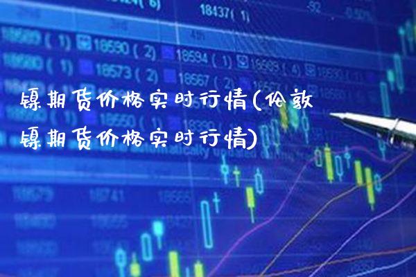 镍期货实时行情(伦敦镍期货实时行情) (https://www.njaxzs.com/) 期货直播间 第1张