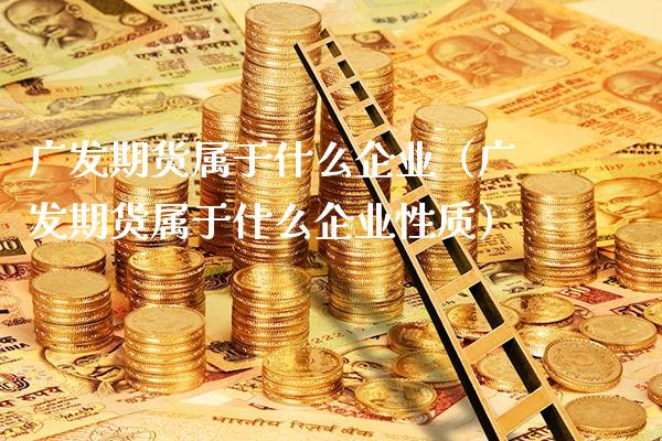 广发期货属于什么企业（广发期货属于什么企业性质） (https://www.njaxzs.com/) 期货直播间 第1张