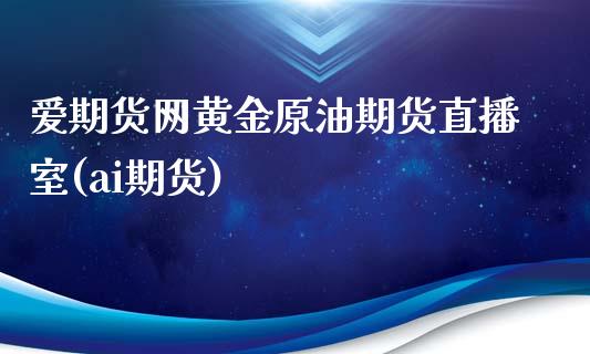 爱期货网黄金原油期货直播室(ai期货) (https://www.njaxzs.com/) 期货开户 第1张