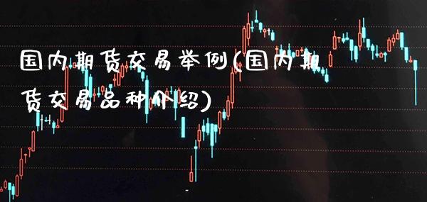 国内期货交易举例(国内期货交易品种介绍) (https://www.njaxzs.com/) 期货行情 第1张